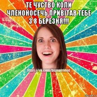 те чуство коли членоносечь привітав тебе з 8 березня!!! 