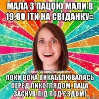 мала з пацою мали в 19:00 іти на свіданку¤ поки вона викабелювалась перед пикоглядом, паца заснув під под'єздом!