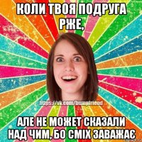 коли твоя подруга рже, але не может сказали над чим, бо сміх заважає