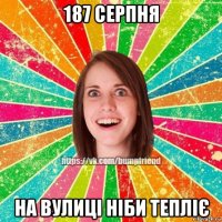 187 серпня на вулиці ніби тепліє