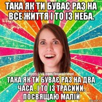 така як ти буває раз на все життя і то із неба. така як ти буває раз на два часа , і то із трасиии. посвящаю малій