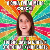 я сука тупая меня форсят только дауны блять и это тонкая хуйня блять