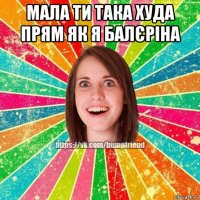 мала ти така худа прям як я балєріна 