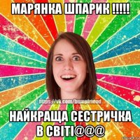 марянка шпарик !!!!! найкраща сестричка в світі@@@