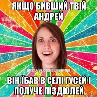 якщо бивший твій андрей він їбав в селі гусей і получе піздюлей