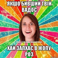 якшо бивший твій вадос хай запхає в жопу роз