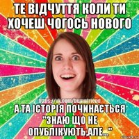 те відчуття коли ти хочеш чогось нового а та історія починається "знаю що не опублікують,але..."