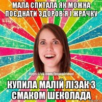 мала спитала як можна поєднати здоров'я i жрачку купила малiй лiзак з смаком шеколада