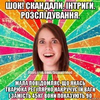 шок! скандали. інтриги. розслідування. мала повідомляє, що якась тварюка регулярно накручує їй ваги і замість 45кг вони показують 90