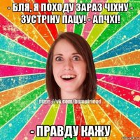 - бля, я походу зараз чіхну - зустріну пацу! - апчхі! - правду кажу