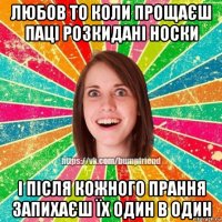 любов то коли прощаєш паці розкидані носки і після кожного прання запихаєш їх один в один