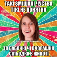 такі змішані чуства тікі не понятно то бабочкі чі вчорашня сільодка в животі