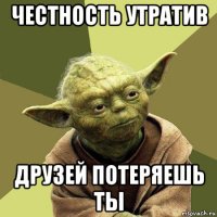 честность утратив друзей потеряешь ты