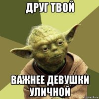 друг твой важнее девушки уличной