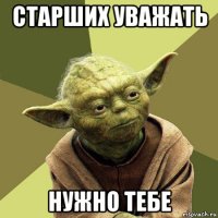 старших уважать нужно тебе