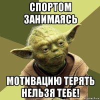 спортом занимаясь мотивацию терять нельзя тебе!