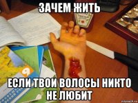 зачем жить если твои волосы никто не любит