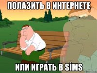 полазить в интернете или играть в sİms