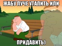 жабу луче утапить или придавить)