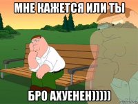 мне кажется или ты бро ахуенен)))))