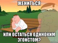 жениться или остаться одиноким эгоистом?