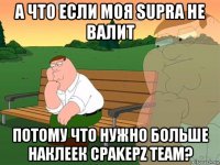 а что если моя supra не валит потому что нужно больше наклеек сраkерz team?