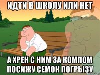 идти в школу или нет а хрен с ним за компом посижу семок погрызу