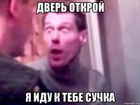 дверь открой я иду к тебе сучка