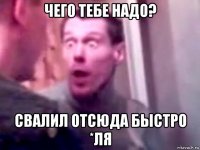 чего тебе надо? свалил отсюда быстро *ля