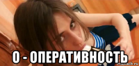  о - оперативность