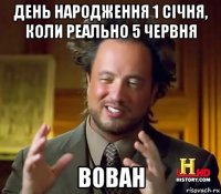 день народження 1 січня, коли реально 5 червня вован