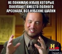 не понимаю нубов которые покупают вместо полного арсенала, все нубские шапки 