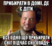 прибирати в домі, де є діти все одно що прибирати сніг підчас снігопаду