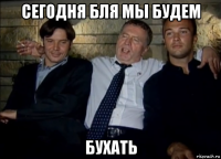 сегодня бля мы будем бухать