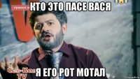 кто это пасе вася я его рот мотал