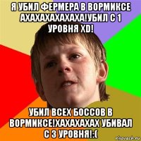 я убил фермера в вормиксе ахахахахахаха!убил с 1 уровня xd! убил всех боссов в вормиксе!хахахахах убивал с 3 уровня!:(