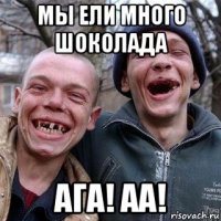 мы ели много шоколада ага! аа!