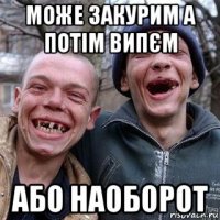 може закурим а потім випєм або наоборот