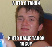 а кто я такой и кто ваще такой 10guy