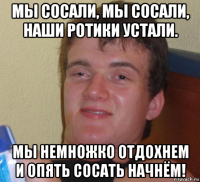 мы сосали, мы сосали, наши ротики устали. мы немножко отдохнем и опять сосать начнём!