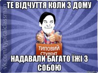те відчуття коли з дому надавали багато їжі з собою