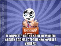  те відчуття,коли ти вже не можеш сидіти вдома і страшенно хочеш в універ))