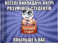 веселі викладачі, котрі розуміють студентів побільше б вас