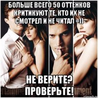 больше всего 50 оттенков критикуют те, кто их не смотрел и не читал =)) не верите? проверьте!