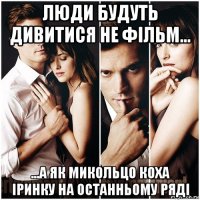 люди будуть дивитися не фільм... ...а як микольцо коха іринку на останньому ряді