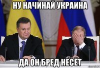 ну начинай украина да он бред несёт