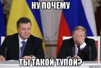 ну почему ты такой тупой?