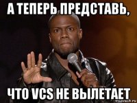 а теперь представь, что vcs не вылетает