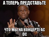 а теперь представьте что мы на концерте ac dc