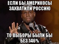 если бы америкосы захватили россию то выборы были бы без 146%